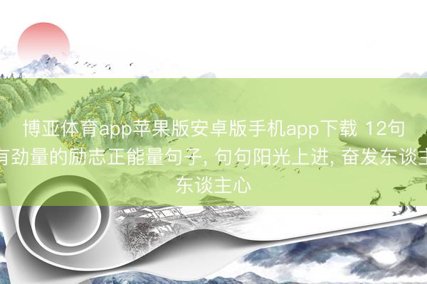 博亚体育app苹果版安卓版手机app下载 12句很有劲量的励志正能量句子, 句句阳光上进, 奋发东谈主心