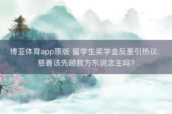 博亚体育app原版 留学生奖学金反差引热议: 慈善该先顾我方东说念主吗?