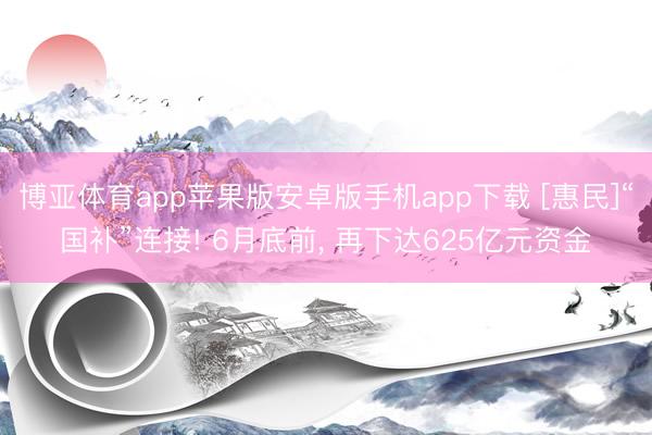 博亚体育app苹果版安卓版手机app下载 [惠民]“国补”连接! 6月底前, 再下达625亿元资金